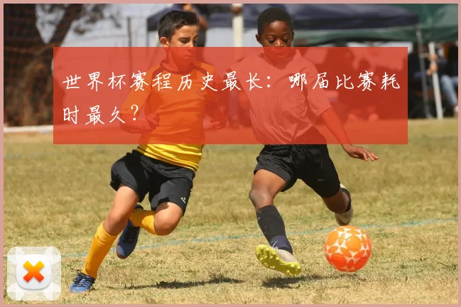 世界杯赛程历史最长:哪届比赛耗时最久?