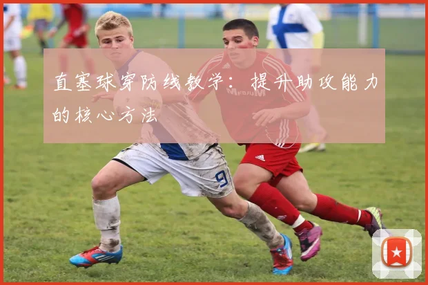 直塞球穿防线教学:提升助攻能力的核心方法