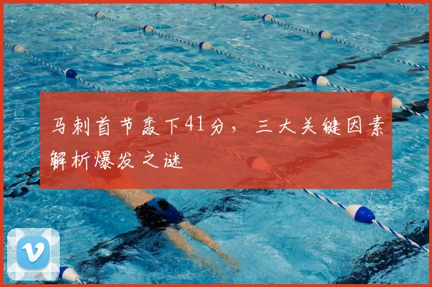 马刺首节轰下41分,三大关键因素解析爆发之谜