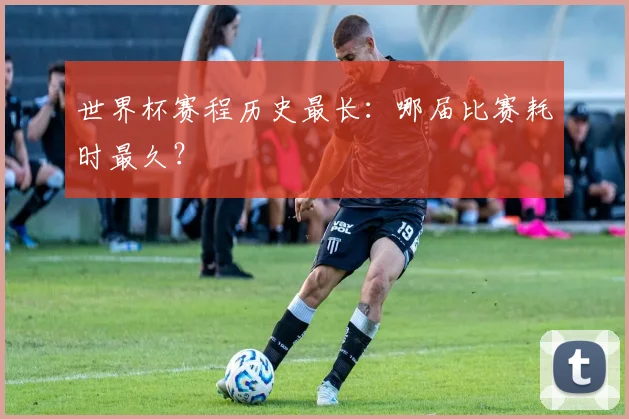世界杯赛程历史最长:哪届比赛耗时最久?
